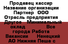 Продавец-кассир › Название организации ­ Партнер, ООО › Отрасль предприятия ­ Другое › Минимальный оклад ­ 46 000 - Все города Работа » Вакансии   . Ненецкий АО,Нижняя Пеша с.